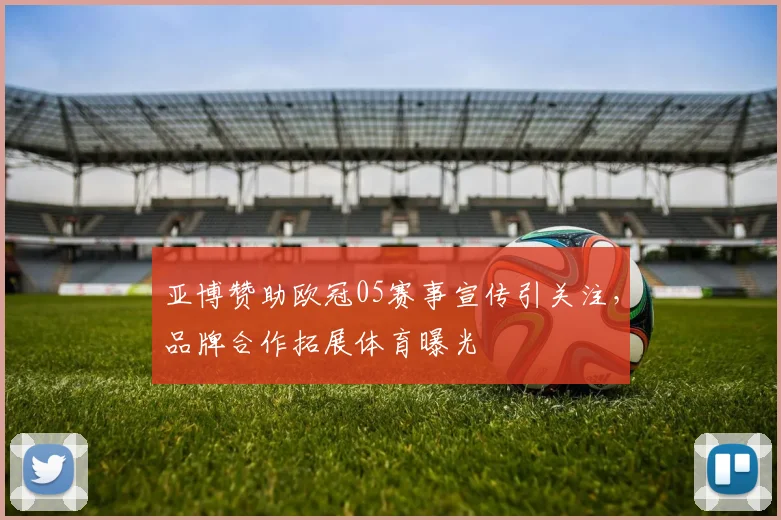 亚博赞助欧冠05赛事宣传引关注，品牌合作拓展体育曝光