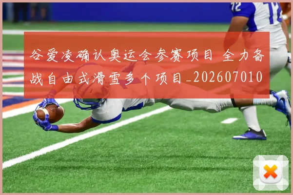 谷爱凌确认奥运会参赛项目 全力备战自由式滑雪多个项目_20260701085636