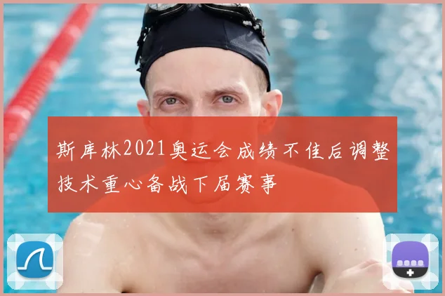 斯库林2021奥运会成绩不佳后调整技术重心备战下届赛事