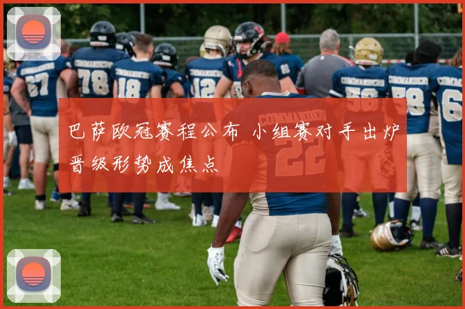 巴萨欧冠赛程公布 小组赛对手出炉晋级形势成焦点