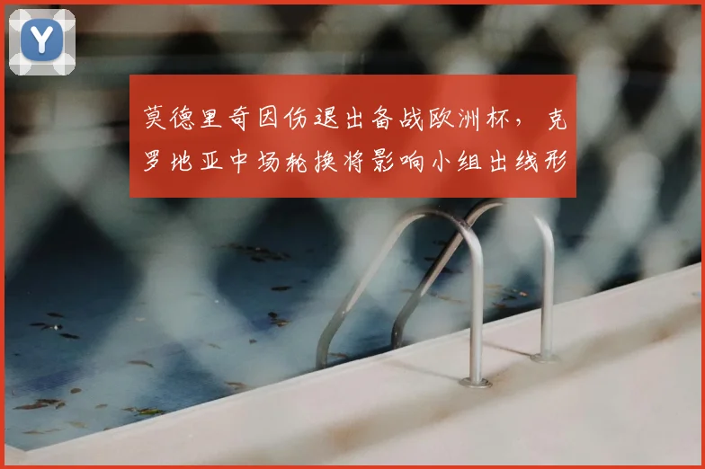 莫德里奇因伤退出备战欧洲杯，克罗地亚中场轮换将影响小组出线形势