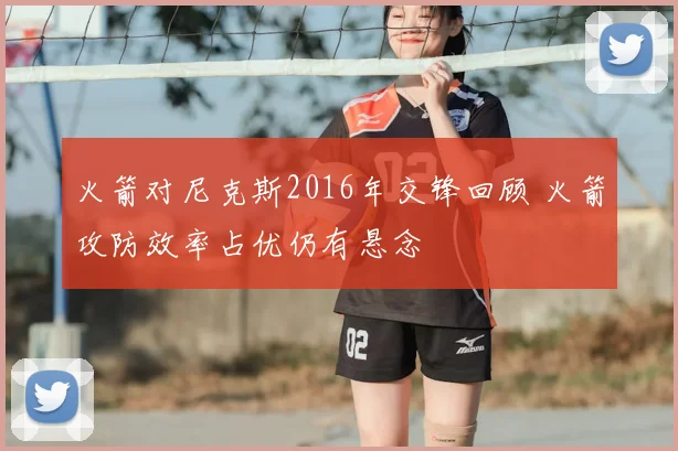 火箭对尼克斯2016年交锋回顾 火箭攻防效率占优仍有悬念