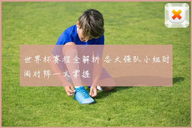 世界杯赛程全解析 各大强队小组时间对阵一文掌握