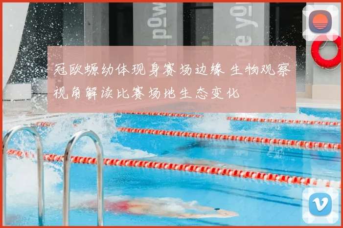 冠欧螈幼体现身赛场边缘 生物观察视角解读比赛场地生态变化