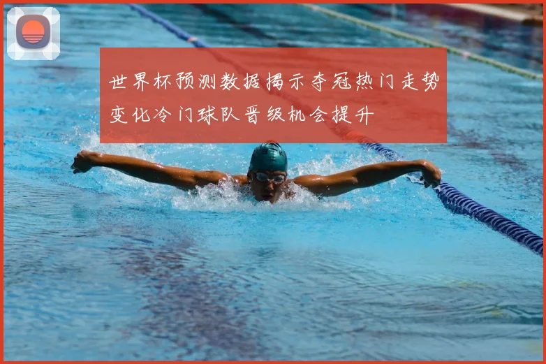 世界杯预测数据揭示夺冠热门走势变化冷门球队晋级机会提升