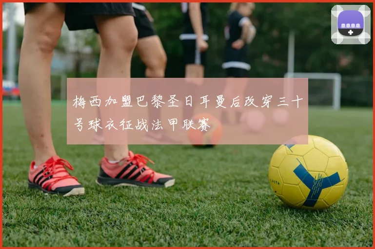 梅西加盟巴黎圣日耳曼后改穿三十号球衣征战法甲联赛