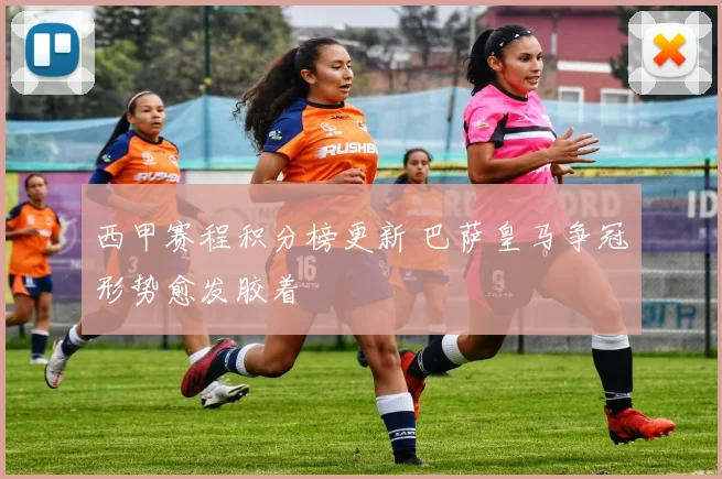 西甲赛程积分榜更新 巴萨皇马争冠形势愈发胶着