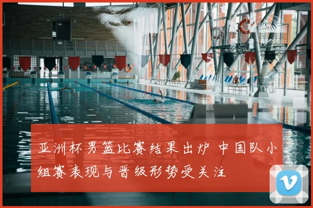 亚洲杯男篮比赛结果出炉 中国队小组赛表现与晋级形势受关注