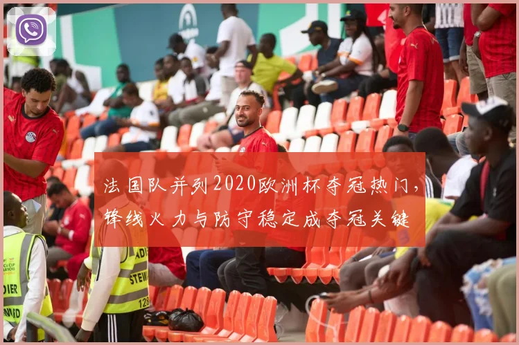 法国队并列2020欧洲杯夺冠热门，锋线火力与防守稳定成夺冠关键
