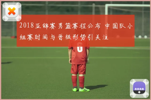 2018亚锦赛男篮赛程公布 中国队小组赛时间与晋级形势引关注