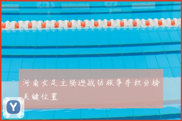 河南女足主场迎战劲旅争夺积分榜关键位置