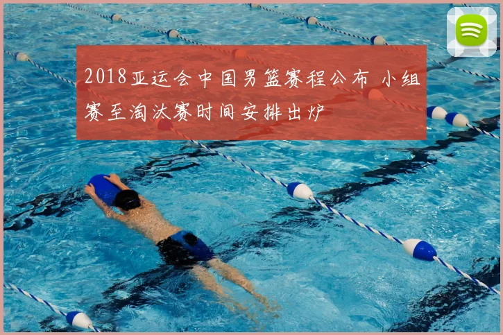 2018亚运会中国男篮赛程公布 小组赛至淘汰赛时间安排出炉