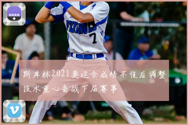 斯库林2021奥运会成绩不佳后调整技术重心备战下届赛事