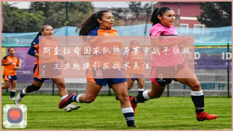 斯奎拉奇国家队热身赛中战平劲旅，主力轮换引发战术关注