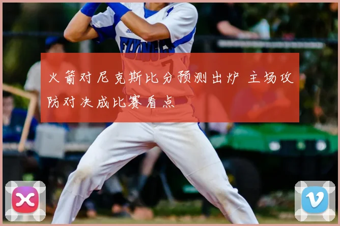火箭对尼克斯比分预测出炉 主场攻防对决成比赛看点