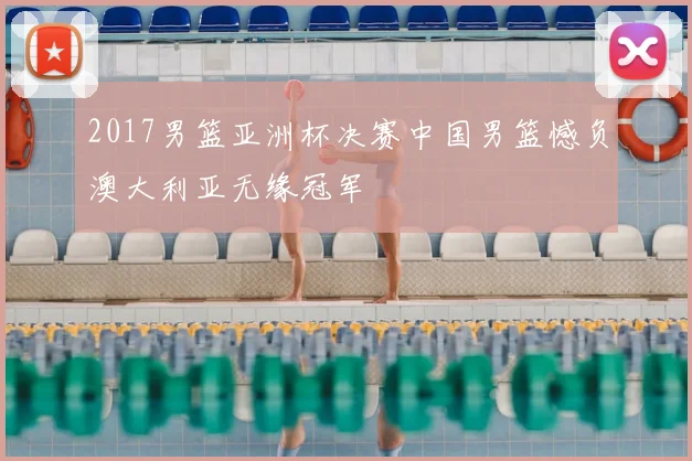 2017男篮亚洲杯决赛中国男篮憾负澳大利亚无缘冠军