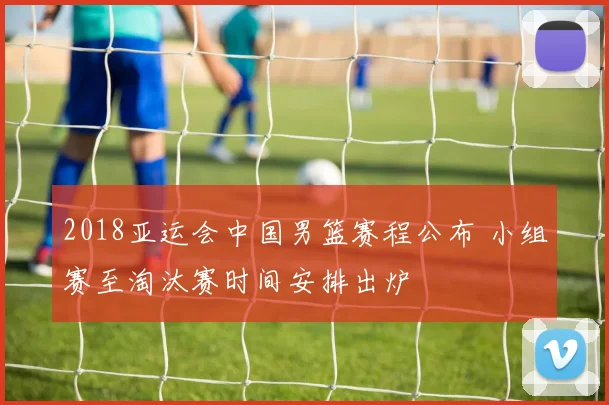 2018亚运会中国男篮赛程公布 小组赛至淘汰赛时间安排出炉