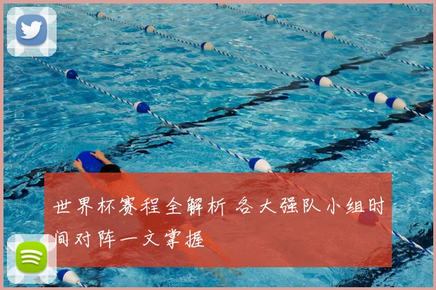 世界杯赛程全解析 各大强队小组时间对阵一文掌握