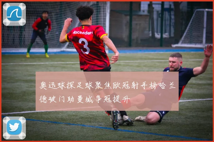奥迅球探足球聚焦欧冠射手榜哈兰德破门助曼城争冠提升