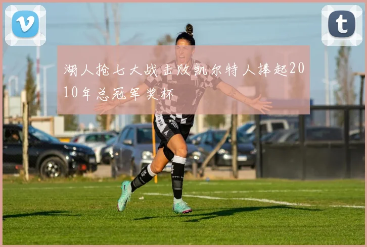 湖人抢七大战击败凯尔特人捧起2010年总冠军奖杯