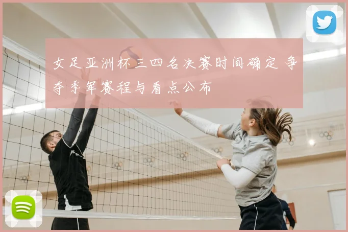 女足亚洲杯三四名决赛时间确定 争夺季军赛程与看点公布