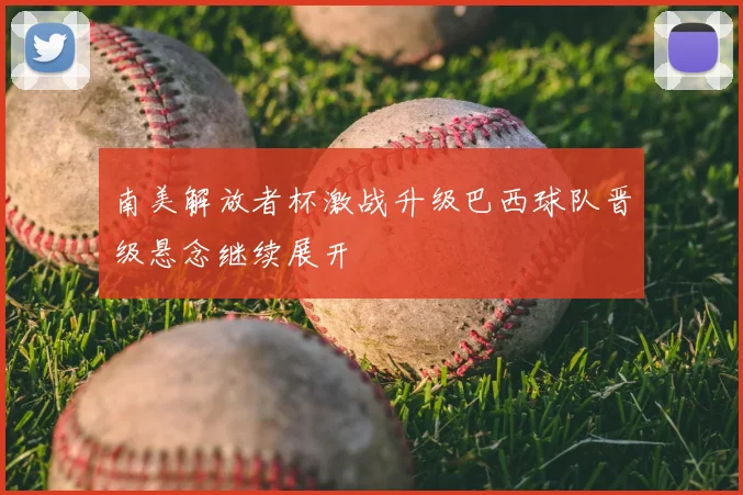 南美解放者杯激战升级巴西球队晋级悬念继续展开