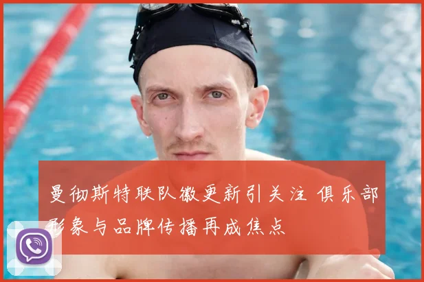 曼彻斯特联队徽更新引关注 俱乐部形象与品牌传播再成焦点