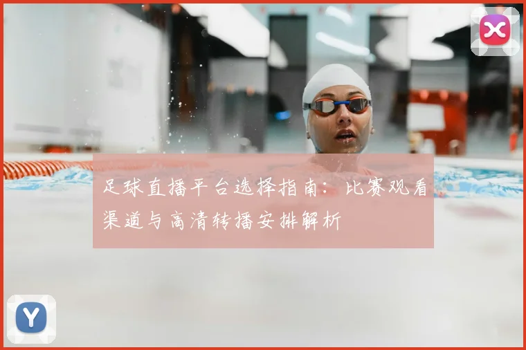 足球直播平台选择指南:比赛观看渠道与高清转播安排解析