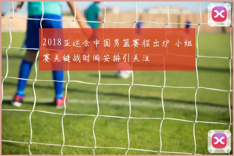 2018亚运会中国男篮赛程出炉 小组赛关键战时间安排引关注