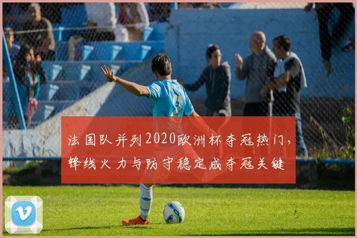 法国队并列2020欧洲杯夺冠热门,锋线火力与防守稳定成夺冠关键