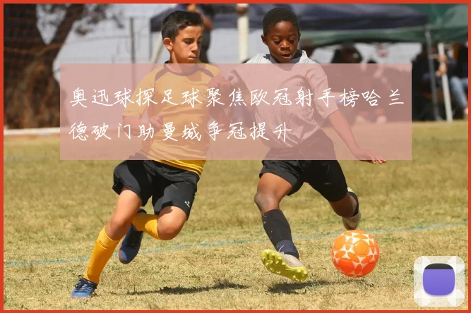 奥迅球探足球聚焦欧冠射手榜哈兰德破门助曼城争冠提升