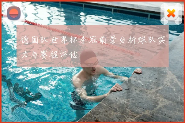 德国队世界杯夺冠前景分析球队实力与赛程评估