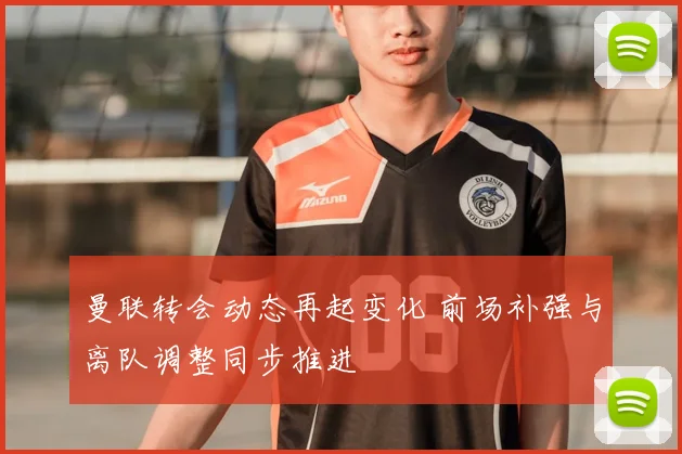 曼联转会动态再起变化 前场补强与离队调整同步推进