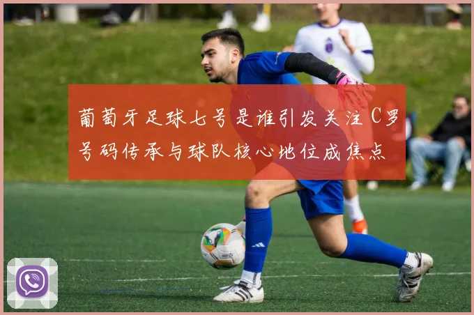 葡萄牙足球七号是谁引发关注 C罗号码传承与球队核心地位成焦点