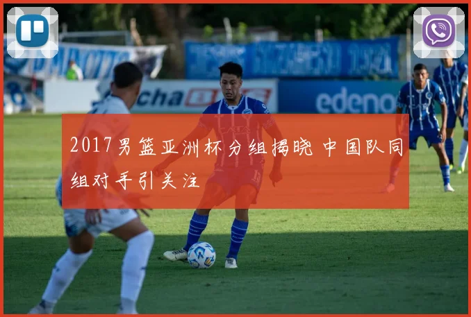 2017男篮亚洲杯分组揭晓 中国队同组对手引关注