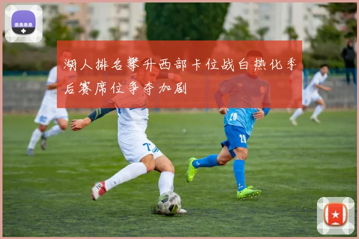 湖人排名攀升西部卡位战白热化季后赛席位争夺加剧