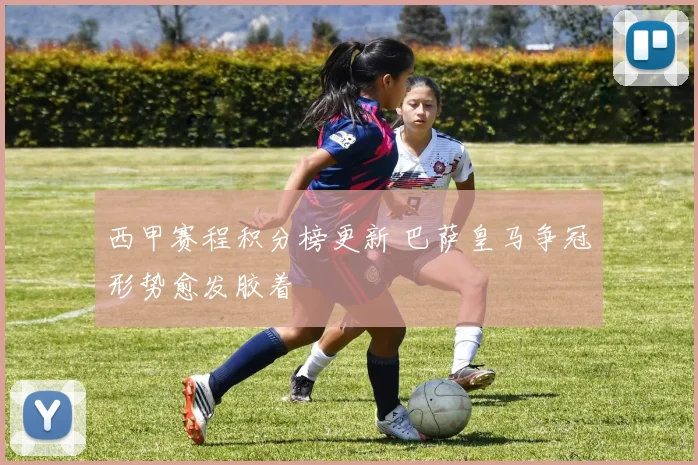 西甲赛程积分榜更新 巴萨皇马争冠形势愈发胶着