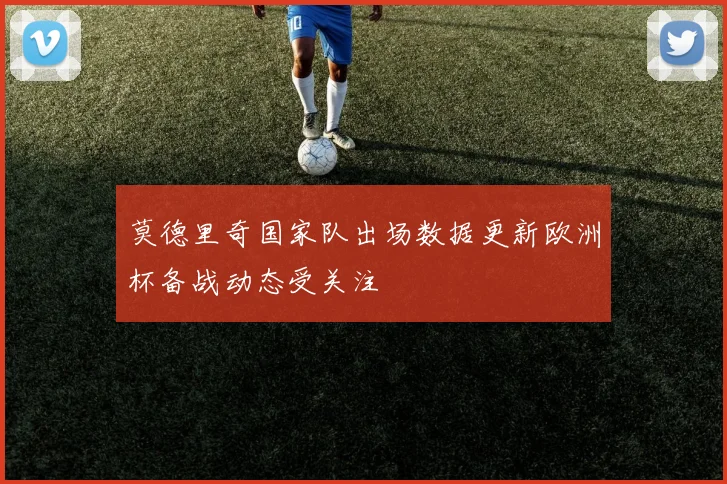 莫德里奇国家队出场数据更新欧洲杯备战动态受关注