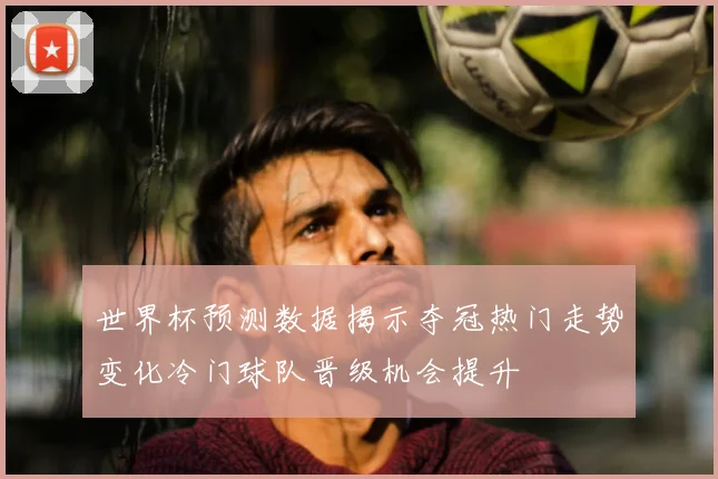 世界杯预测数据揭示夺冠热门走势变化冷门球队晋级机会提升