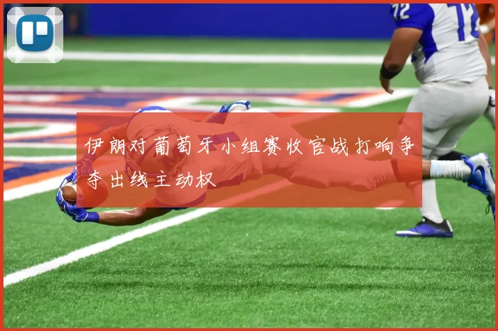 伊朗对葡萄牙小组赛收官战打响争夺出线主动权
