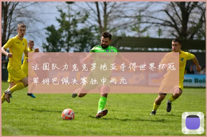 法国队力克克罗地亚夺得世界杯冠军姆巴佩决赛独中两元