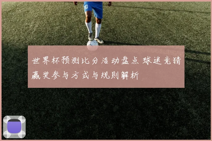 世界杯预测比分活动盘点 球迷竞猜赢奖参与方式与规则解析