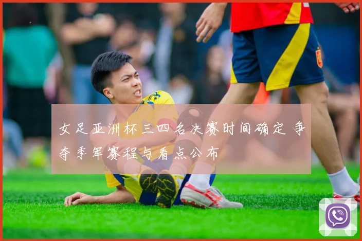 女足亚洲杯三四名决赛时间确定 争夺季军赛程与看点公布