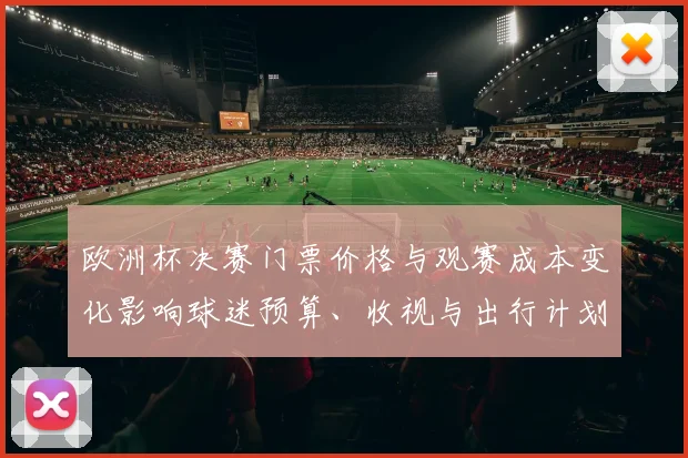 欧洲杯决赛门票价格与观赛成本变化影响球迷预算、收视与出行计划