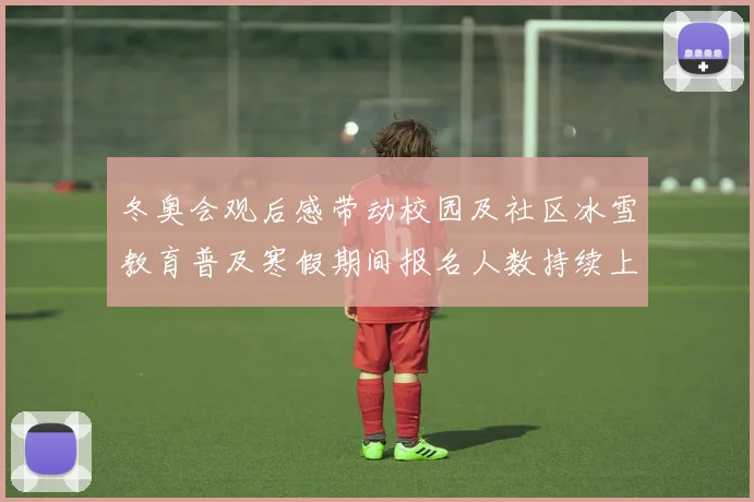 冬奥会观后感带动校园及社区冰雪教育普及寒假期间报名人数持续上升