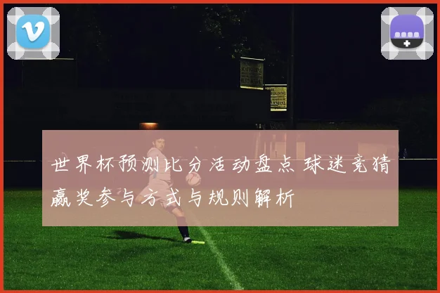 世界杯预测比分活动盘点 球迷竞猜赢奖参与方式与规则解析