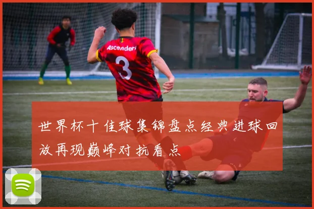 世界杯十佳球集锦盘点经典进球回放再现巅峰对抗看点