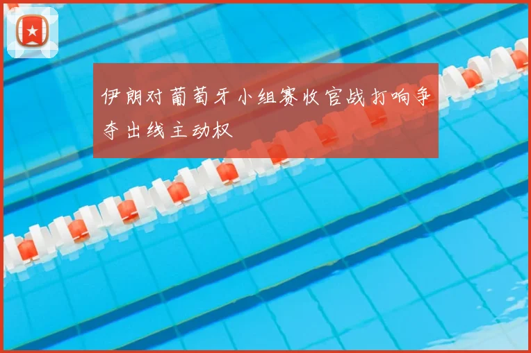 伊朗对葡萄牙小组赛收官战打响争夺出线主动权