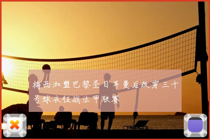 梅西加盟巴黎圣日耳曼后改穿三十号球衣征战法甲联赛