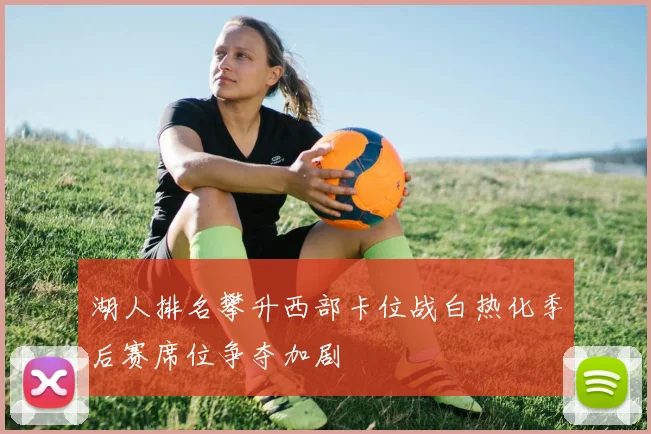 湖人排名攀升西部卡位战白热化季后赛席位争夺加剧